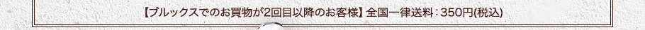 【ブルックスでのお買物が2回目以降のお客様】全国一律送料：350円(税込)
