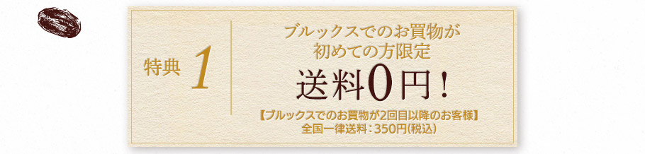 特典1　ブルックスでのお買物が初めての方限定　送料0円！　【ブルックスでのお買物が2回目以降のお客様】全国一律送料：350円(税込)