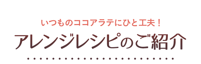 いつものココアラテにひと工夫！アレンジレシピのご紹介