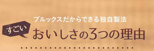 ブルックスだからできる独自製法　＼すごい／おいしさの3つの理由
