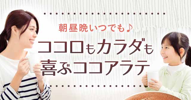 朝昼晩いつでも♪　ココロもカラダも喜ぶココアラテ