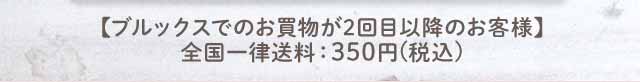 【ブルックスでのお買物が2回目以降のお客様】全国一律送料：350円(税込)