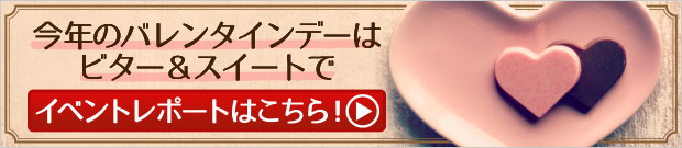 今年のバレンタインデーはビター&スイートで イベントレポートはこちら!