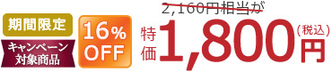 期間限定 キャンペーン対象商品 16%OFF 2,160円相当が 特価1,800円(税込)